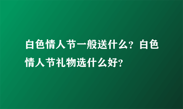 白色情人节一般送什么？白色情人节礼物选什么好？