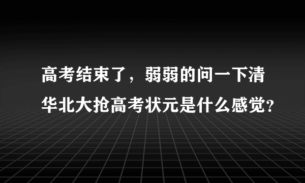 高考结束了，弱弱的问一下清华北大抢高考状元是什么感觉？