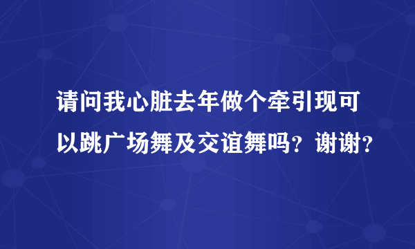 请问我心脏去年做个牵引现可以跳广场舞及交谊舞吗？谢谢？