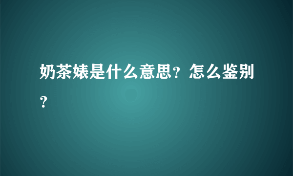 奶茶婊是什么意思？怎么鉴别？