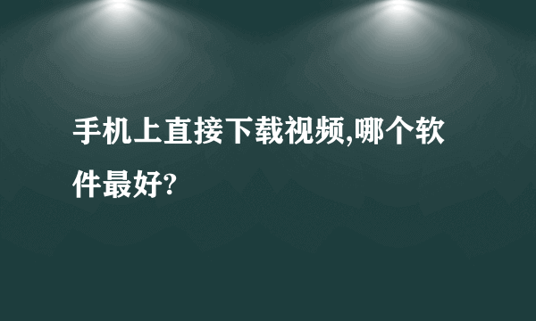 手机上直接下载视频,哪个软件最好?