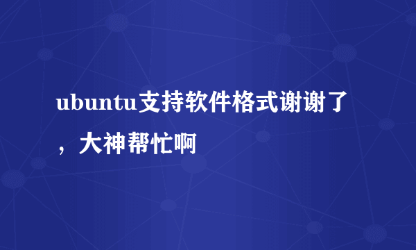 ubuntu支持软件格式谢谢了，大神帮忙啊