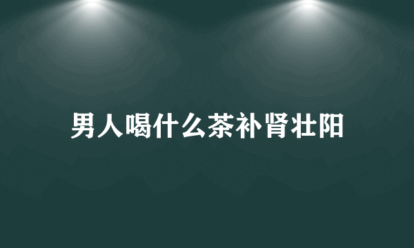 男人喝什么茶补肾壮阳