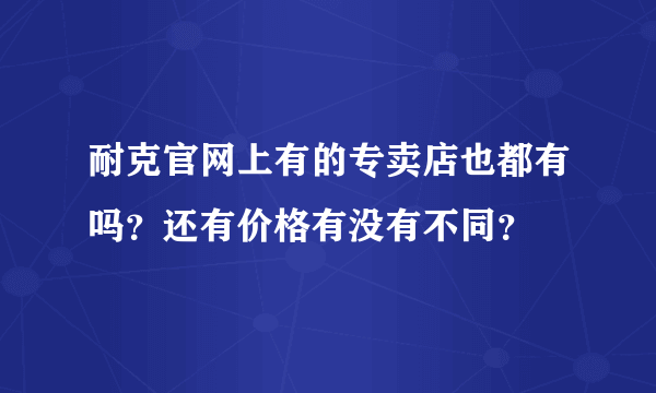 耐克官网上有的专卖店也都有吗？还有价格有没有不同？