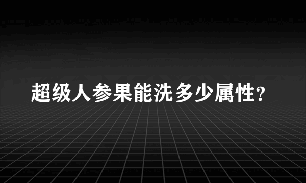 超级人参果能洗多少属性？