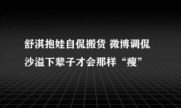 舒淇抱娃自侃搬货 微博调侃沙溢下辈子才会那样“瘦”