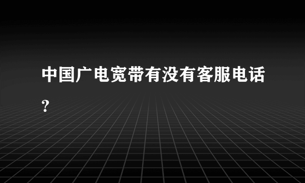 中国广电宽带有没有客服电话？