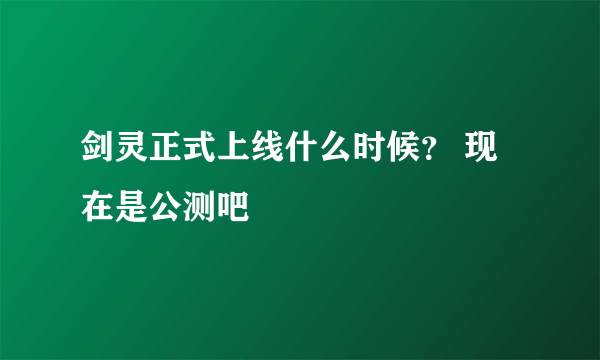 剑灵正式上线什么时候？ 现在是公测吧