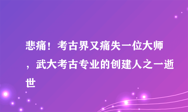 悲痛！考古界又痛失一位大师，武大考古专业的创建人之一逝世