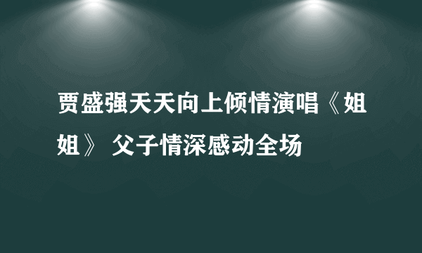 贾盛强天天向上倾情演唱《姐姐》 父子情深感动全场