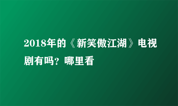 2018年的《新笑傲江湖》电视剧有吗？哪里看