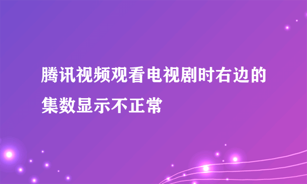 腾讯视频观看电视剧时右边的集数显示不正常