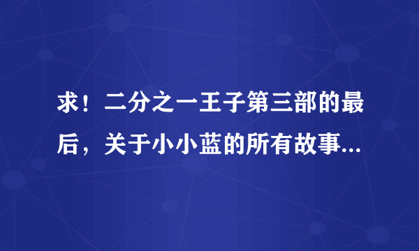 求！二分之一王子第三部的最后，关于小小蓝的所有故事，整个歪传！！！