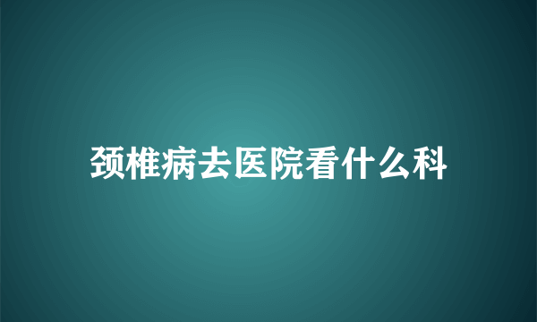 颈椎病去医院看什么科