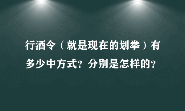 行酒令（就是现在的划拳）有多少中方式？分别是怎样的？