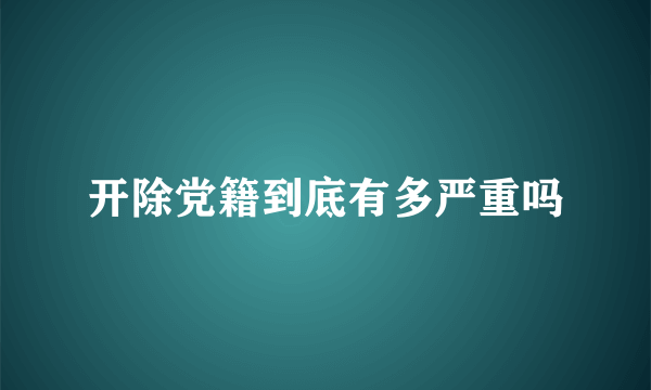 开除党籍到底有多严重吗