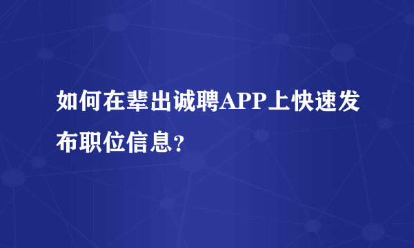 如何在辈出诚聘APP上快速发布职位信息？