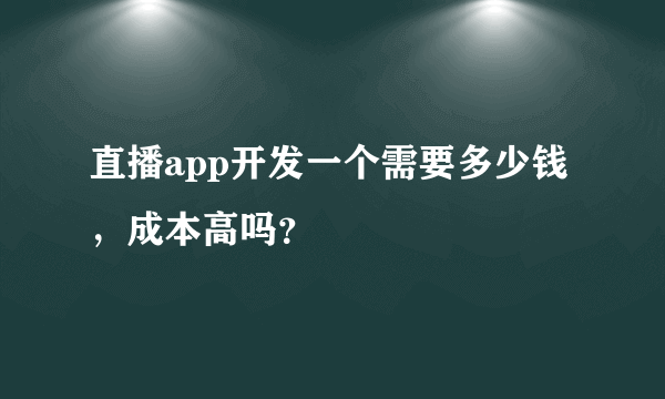 直播app开发一个需要多少钱，成本高吗？