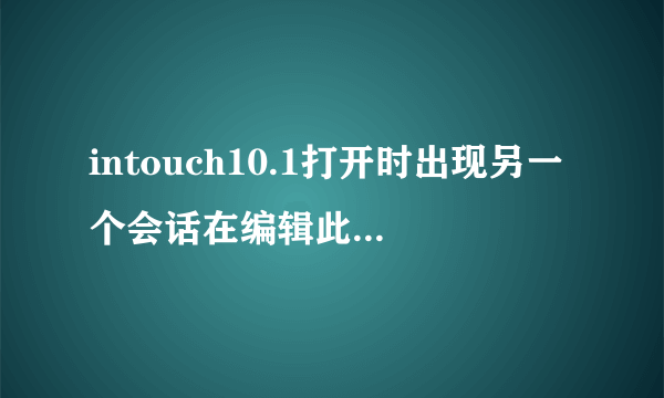 intouch10.1打开时出现另一个会话在编辑此应用程序，无法编辑此应用程序，怎么处理？