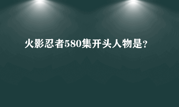 火影忍者580集开头人物是？