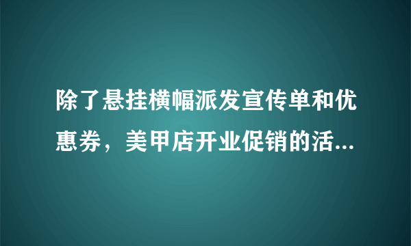 除了悬挂横幅派发宣传单和优惠券，美甲店开业促销的活动还有哪些?