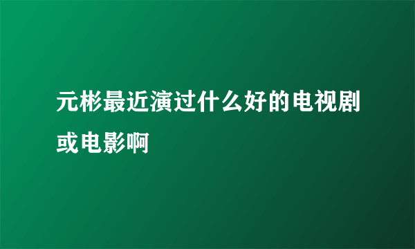 元彬最近演过什么好的电视剧或电影啊