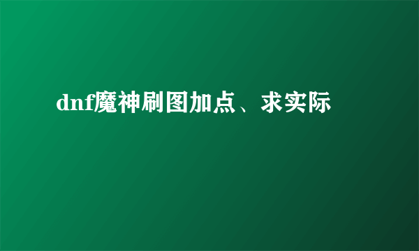 dnf魔神刷图加点、求实际