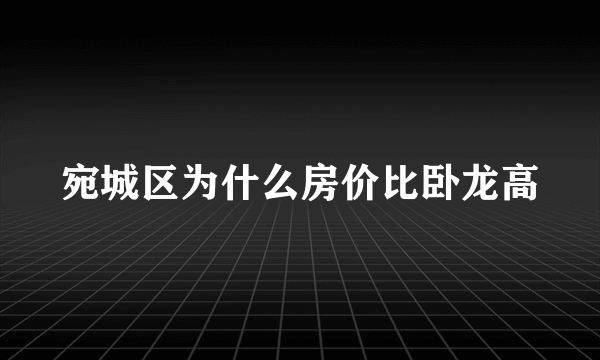 宛城区为什么房价比卧龙高