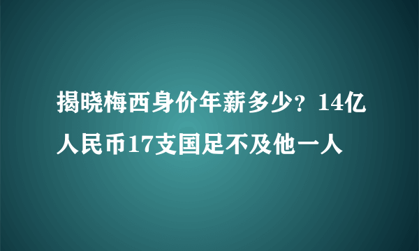 揭晓梅西身价年薪多少？14亿人民币17支国足不及他一人