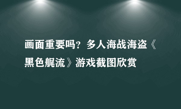 画面重要吗？多人海战海盗《黑色艉流》游戏截图欣赏