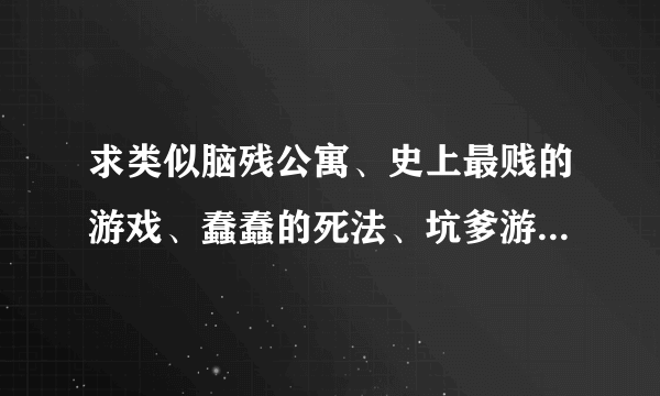 求类似脑残公寓、史上最贱的游戏、蠢蠢的死法、坑爹游戏这类的游戏