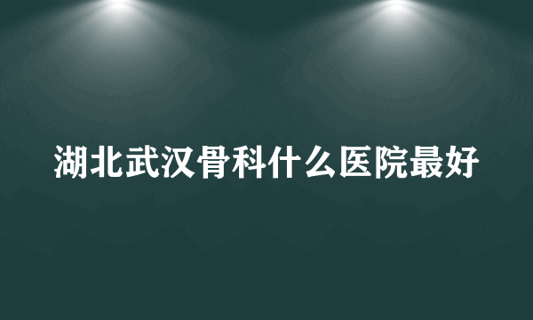 湖北武汉骨科什么医院最好