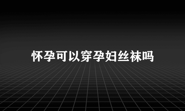 怀孕可以穿孕妇丝袜吗