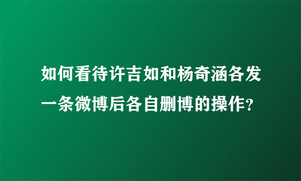 如何看待许吉如和杨奇涵各发一条微博后各自删博的操作？