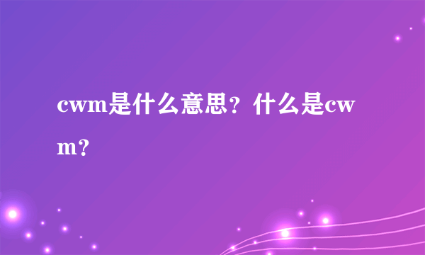 cwm是什么意思？什么是cwm？