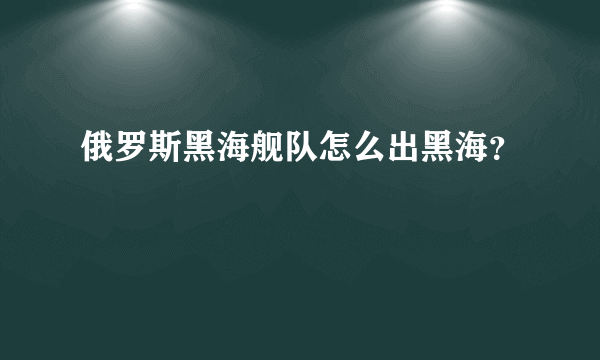 俄罗斯黑海舰队怎么出黑海？