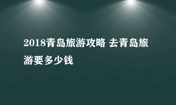 2018青岛旅游攻略 去青岛旅游要多少钱