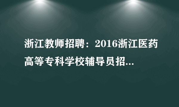 浙江教师招聘：2016浙江医药高等专科学校辅导员招聘3人公告