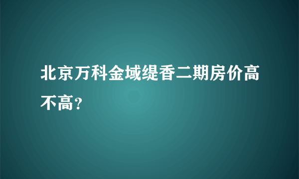 北京万科金域缇香二期房价高不高？