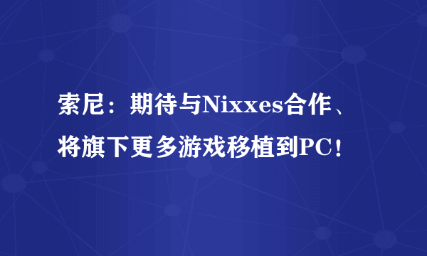 索尼：期待与Nixxes合作、将旗下更多游戏移植到PC！