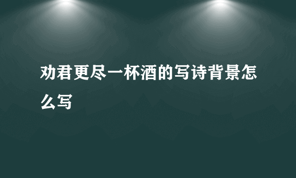 劝君更尽一杯酒的写诗背景怎么写