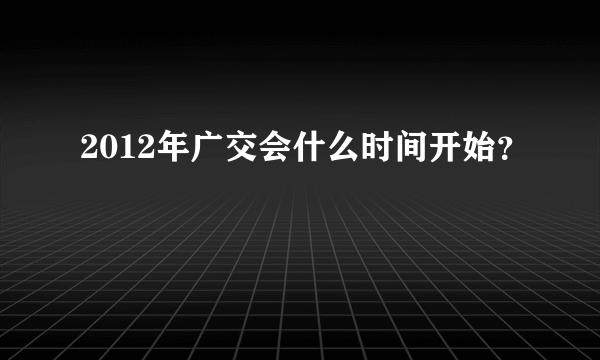 2012年广交会什么时间开始？