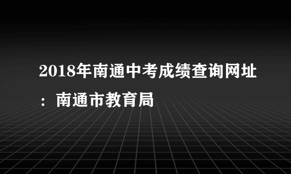 2018年南通中考成绩查询网址：南通市教育局