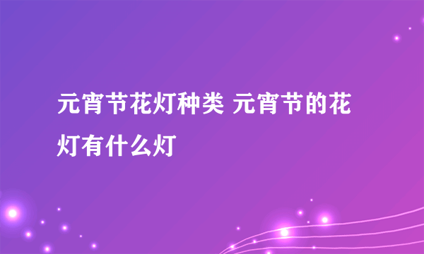 元宵节花灯种类 元宵节的花灯有什么灯