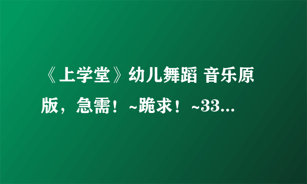 《上学堂》幼儿舞蹈 音乐原版，急需！~跪求！~33696010@qq com!~