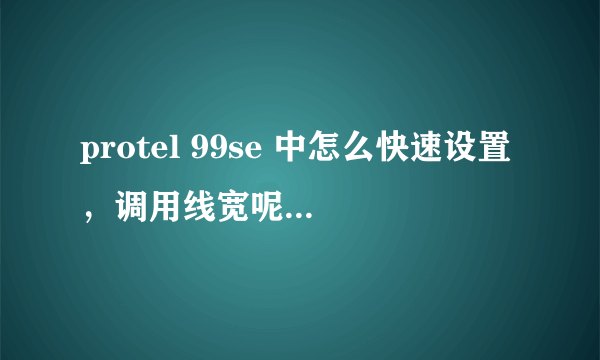 protel 99se 中怎么快速设置，调用线宽呢？是哪个快捷键？我不想要 DR