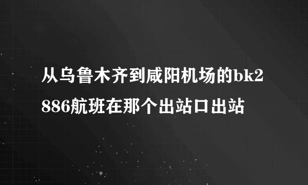 从乌鲁木齐到咸阳机场的bk2886航班在那个出站口出站