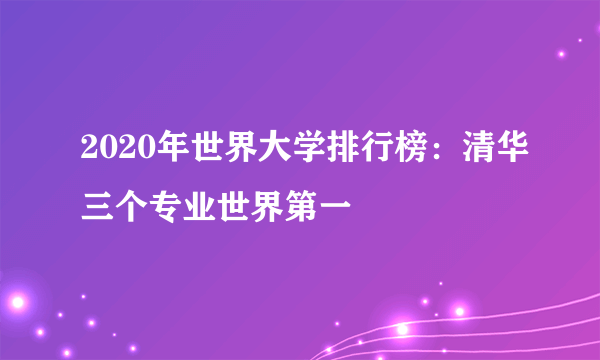 2020年世界大学排行榜：清华三个专业世界第一