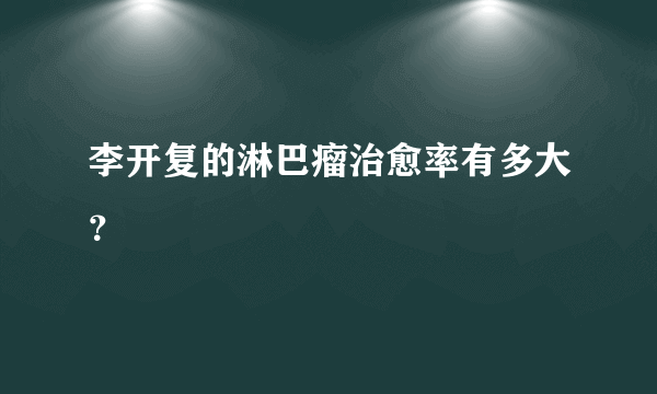 李开复的淋巴瘤治愈率有多大？