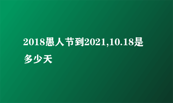 2018愚人节到2021,10.18是多少天